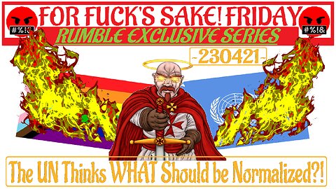 For Fuck's Sake! Friday ~230421~ The UN Thinks WHAT Should Be Normalized?!