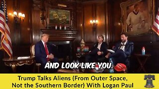 Trump Talks Aliens (From Outer Space, Not the Southern Border) With Logan Paul