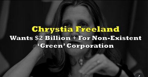 Chrystia Freeland Wants $2 Billion+ For Non-Existent ‘Green’ Corporation