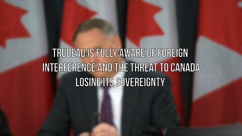 Trudeau is Fully Aware of Foreign Interference and the Threat to Canada Losing its Sovereignty