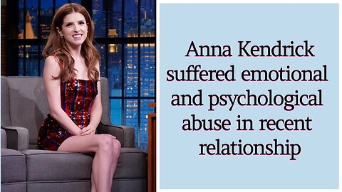 Anna Kendrick suffered emotional and psychological abuse in recent relationship