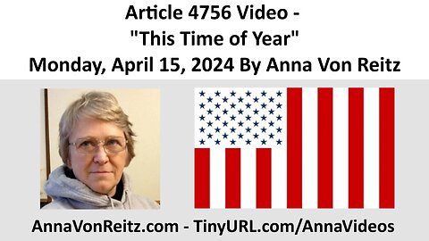 Article 4756 Video - This Time of Year - Monday, April 15, 2024 By Anna Von Reitz