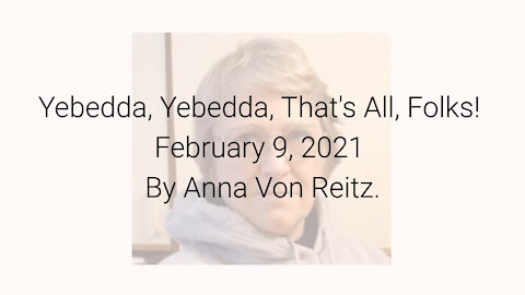 Yebedda, Yebedda, That's All, Folks! February 9, 2021 By Anna Von Reitz