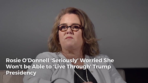 Rosie O’Donnell ‘Seriously’ Worried She Won’t be Able to ‘Live Through’ Trump Presidency