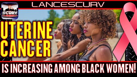 UTERINE CANCER INCREASING AMONG BLACK WOMEN! - THE LANCESCURV PODCAST