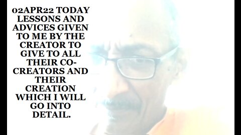 02APR22 TODAY LESSONS AND ADVICES GIVEN TO ME BY THE CREATOR TO GIVE TO ALL THEIR CO-CREATORS AND