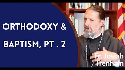 Orthodoxy & Baptism, Pt . 2 ("Corrective Baptism?") - Fr. Josiah Trenham