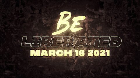 BE LIBERATED | March 16 2021