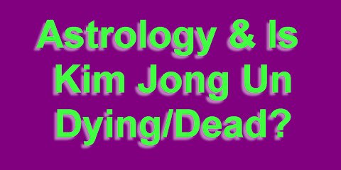 Astrology & is Kim Jong Un Dead/Dying?
