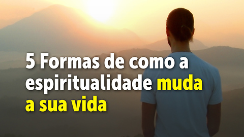 5 Formas de como a espiritualidade muda a sua vida