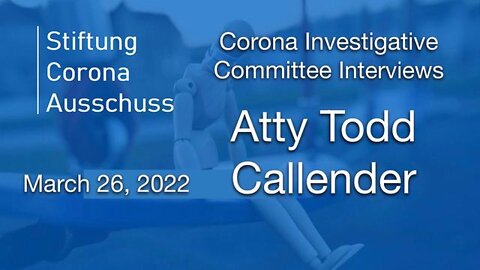 Atty Todd Callender Interviewed by the Corona Investigative Committee, March 26, 2022