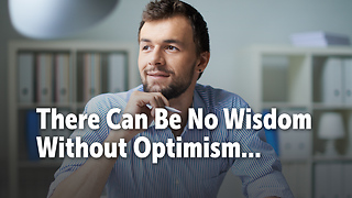 There Can Be No Wisdom Without Optimism...