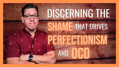Discerning the SHAME that Drives Perfectionism and OCD