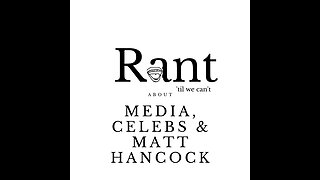 Let's Rant about Celebs, the Media & Matt Hancock!