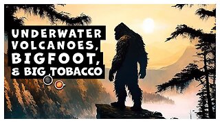 Underwater Volcanoes, Bigfoot, & Big Tobacco