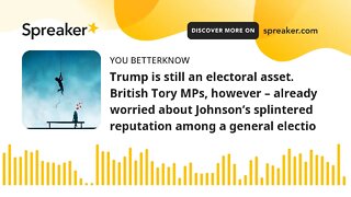 Trump is still an electoral asset. British Tory MPs, however – already worried about Johnson’s splin