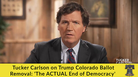 Tucker Carlson on Trump Colorado Ballot Removal: 'The ACTUAL End of Democracy'