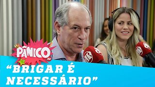 Ciro Gomes: 'Brigar é necessário'