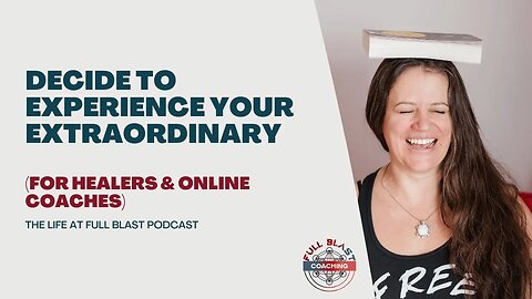 Decide To Experience Your Extraordinary - Life At Full Blast Podcast for Healers & Online Coaches