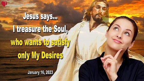 January 16, 2023 ❤️ Jesus says... I treasure the Soul, who only wants to satisfy My Desires