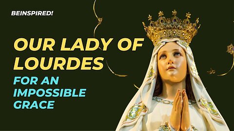 Our Lady of Lourdes, for an Impossible Grace | Mary | Miracle