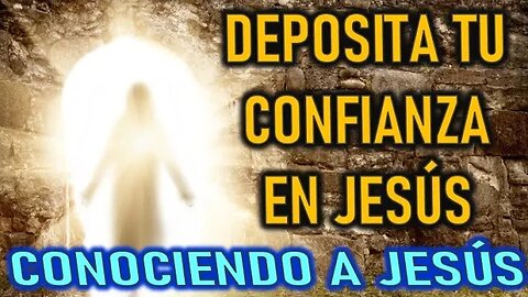 DEPOSITA TU CONFIANZA EN JESÚS - CONOCIENDO A JESÚS