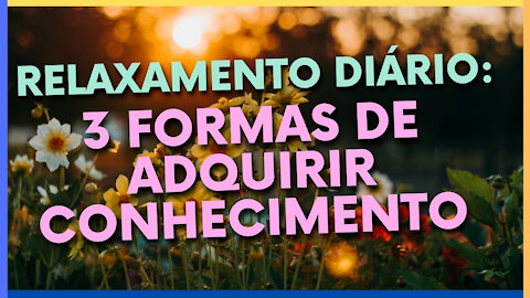 RELAXAMENTO DIÁRIO: 3 FORMAS DE ADQUIRIR CONHECIMENTO