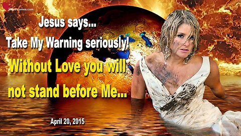 April 20, 2015 ❤️ Jesus says... Take My Warning seriously!... Without Love you will not stand before Me