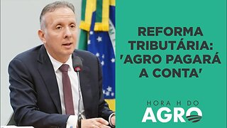 Reforma tributária: 'agro vai pagar a conta' | HORA H DO AGRO