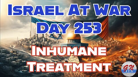 GNITN Special Edition Israel At War Day 253: Inhumane Treatment