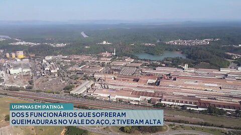 Usiminas em Ipatinga: Dos 5 Funcionários que Sofreram Queimaduras no Vale do Aço, 2 Tiveram Alta.