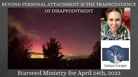 BEYOND PERSONAL ATTACHMENT IS THE TRANSCENDENCE OF DISAPPOINTMENT - Starseed Ministry for 4.24.2023