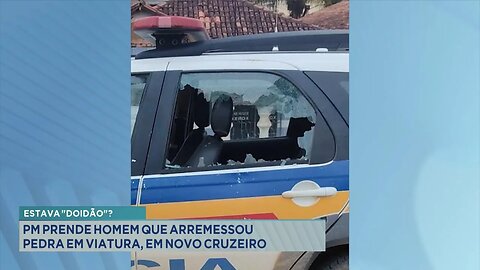 Estava "Doidão"? PM Prende Homem que Arremessou Pedra em Viatura, em Novo Cruzeiro.