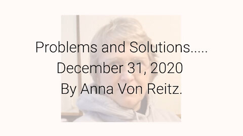 Problems and Solutions..... December 31, 2020 By Anna Von Reitz