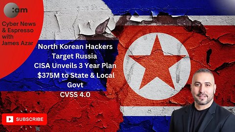 North Korea Hackers Target Russia, CISA Unveils 3 Year Plan, $375M to State & Local Govt, CVSS 4.0