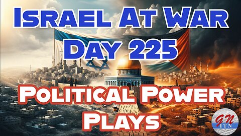 GNITN Special Edition Israel At War Day 225: Political Power Plays