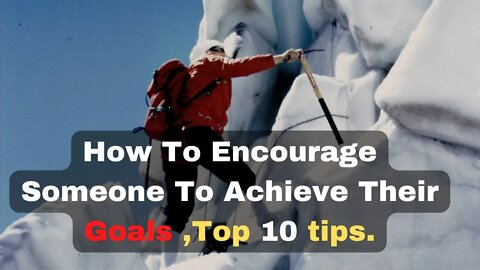How To Encourage Someone To Achieve Their Goals ,top 10 tips.Inspiration stories.