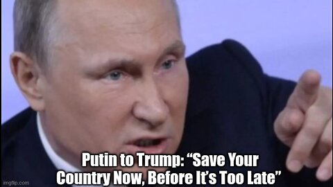 Putin to Trump: “Save Your Country Now, Before It’s Too Late”