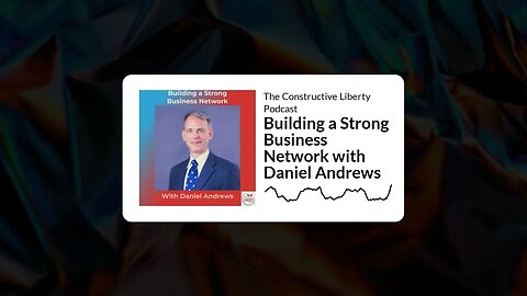 The Constructive Liberty Podcast - Building a Strong Business Network with Daniel Andrews