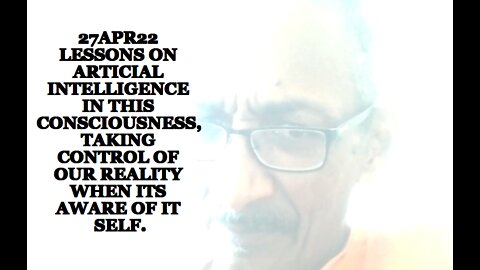 27APR22 LESSONS ON ARTIFICIAL INTELLIGENCE IN THIS CONSCIOUSNESS, TAKING CONTROL OF OUR REALITY