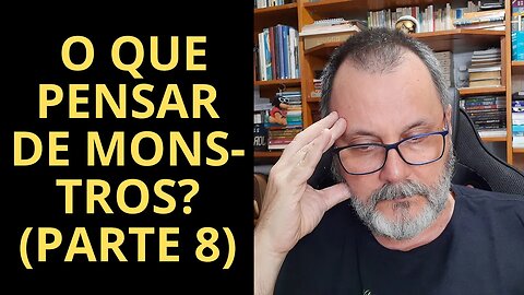 O QUE PENSAR DE MONSTROS? (PARTE 8)