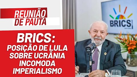 BRICS: posição de Lula sobre Ucrânia incomoda imperialismo - Reunião de Pauta nº 1267 - 23/8/23