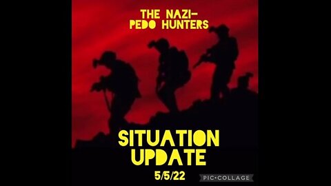 SITUATION UPDATE 5/5/22 -THE NAZI-PEDO HUNTERS!