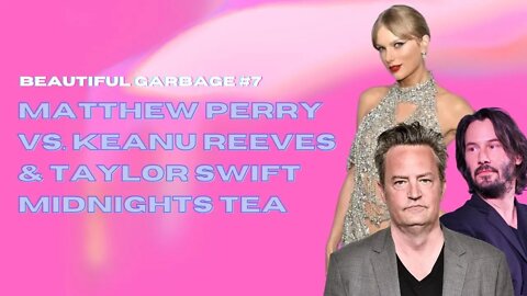 Beautiful Garbage #7 | Matthew Perry vs. Keanu Reeves & Taylor Swift Midnights Tea