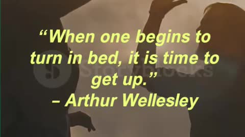 “When one begins to turn in bed, it is time to get up.” – Arthur Wellesley