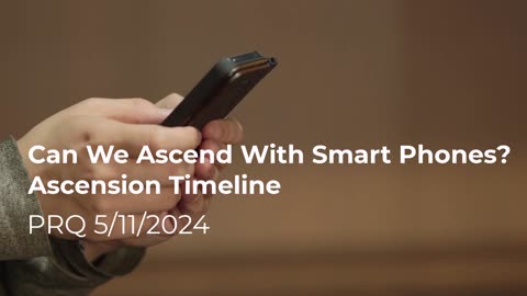 Can We Ascend With Smart Phones? Ascension Timeline 5/11/2024