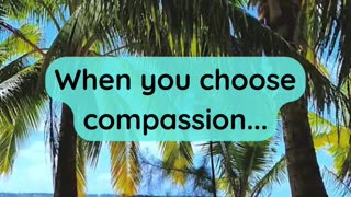 When you choose compassion...