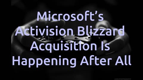 Microsoft’s Activision Blizzard Acquisition Is Happening After All