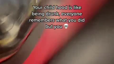 Your child hood is like being drunk, everyone remembers what you did but you