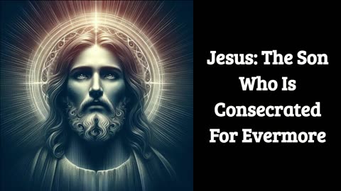 Jesus: The Son Who Is Consecrated For Evermore